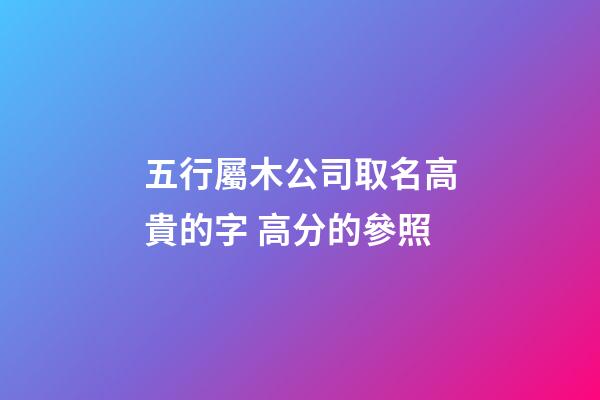 五行屬木公司取名高貴的字 高分的參照-第1張-公司起名-玄機派
